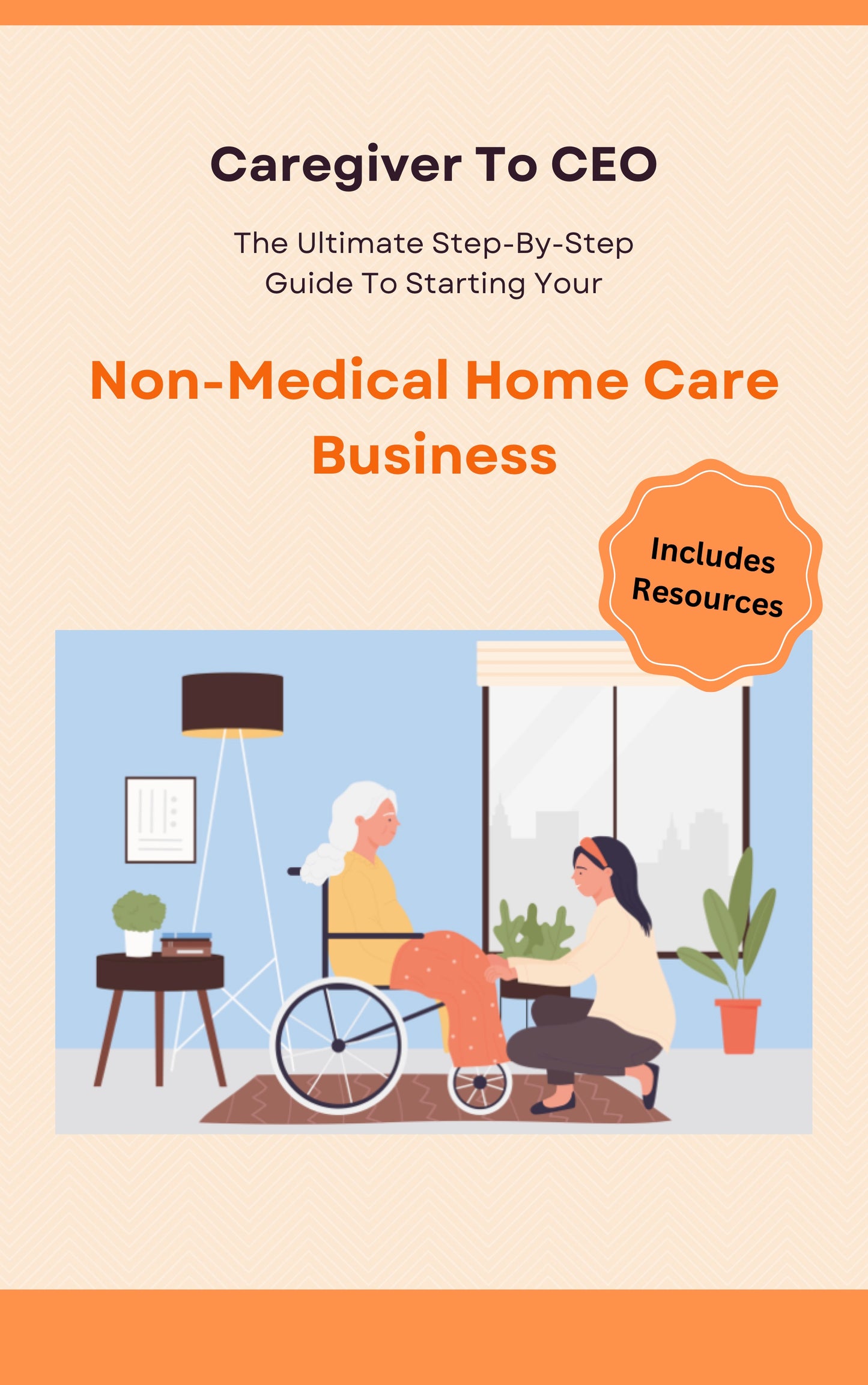 Caregiver To CEO: The Ultimate Step-By-Step Guide To Starting Your Non-Medical Home Care Business